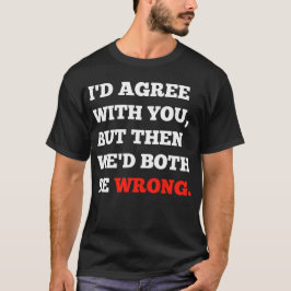Grappige argumenten, ik ben het met je eens, maar  t-shirt