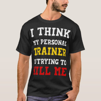 Gym I Think My Trainer Is Trying To Kill Me Person T-shirt