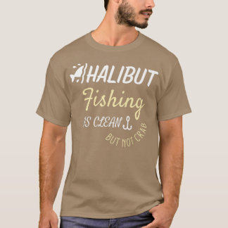 Halibut Fishing Is Clean But Not Crab T-shirt