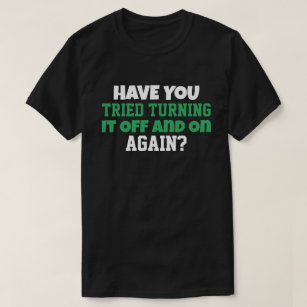Have You Tried Turning It Off and On Again T-shirt