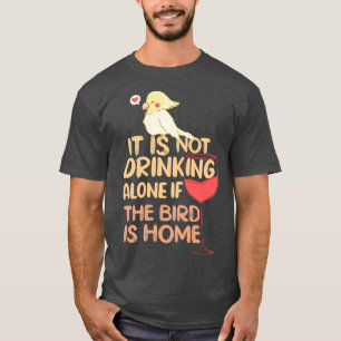Het drink niet alleen als de vogel thuis is Cicka T-shirt