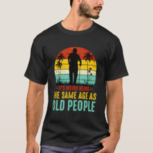 Het is raar om net zo oud te zijn als oude mensen t-shirt
