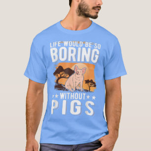 Het leven zou zo saai zijn zonder varkens 4014 t-shirt