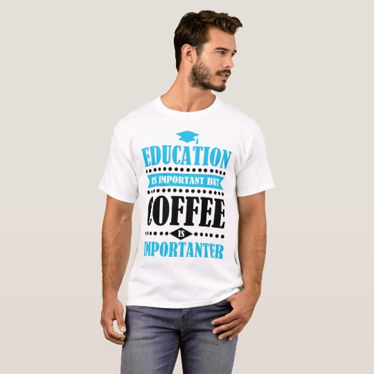 het onderwijs is belangrijk maar de koffie is t shirt