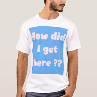 Hoe ben ik hier terechtgekomen? T-shirt