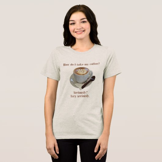 How Do I Take My Coffee? Seriously? Very Seriously Tri-Blend Shirt (Voorkant volledig)