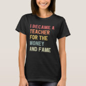 I Became A Teacher For The Money And Fame T-shirt (Voorkant)