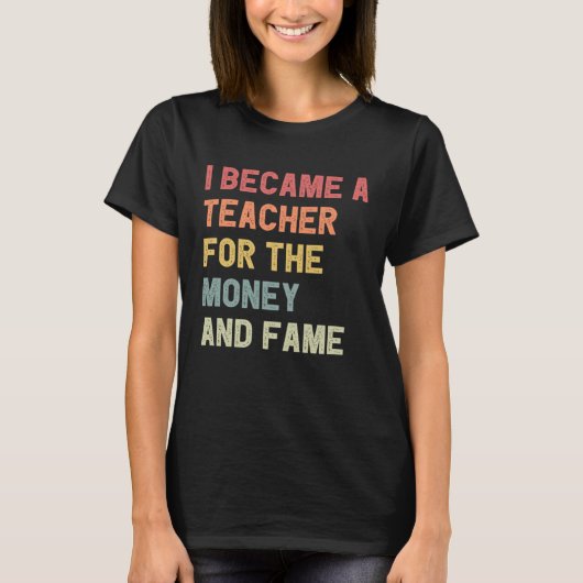 I Became A Teacher For The Money And Fame T-shirt (Voorkant)
