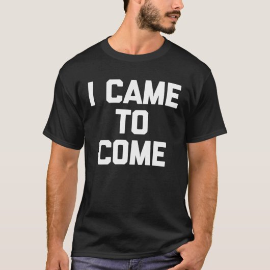 I Came To Come Saying Sarcastic Humor Cool T-shirt (Voorkant)