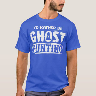 I d Rather Be Ghost Hunting Funny Ghost Hunter Hal T-shirt