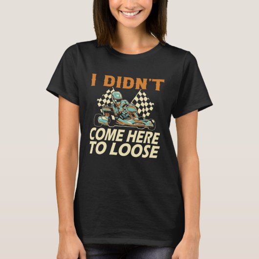 I didn t come here to loose Go Kart Racing Go Kart T-shirt (Voorkant)