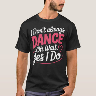I Don't Always Dance Oh Wait Yes I Do T-shirt