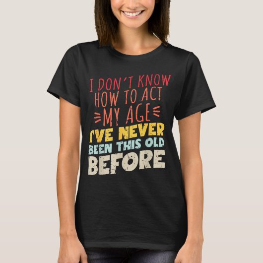 I Don't Know How To Act My Age Funny Old Birthday  T-shirt (Voorkant)