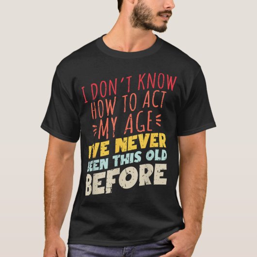 I Don't Know How To Act My Age Funny Old Birthday  T-shirt (Voorkant)