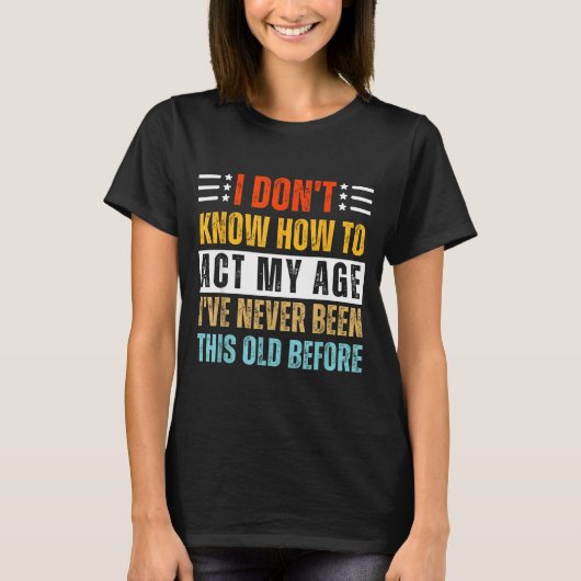 I Don't Know How To Act My Age Funny Old Birthday  T-shirt (Voorkant)