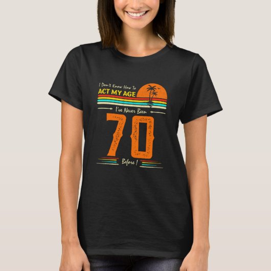 I Don't Know How To Act My Age I've Never Been 70 T-shirt (Voorkant)