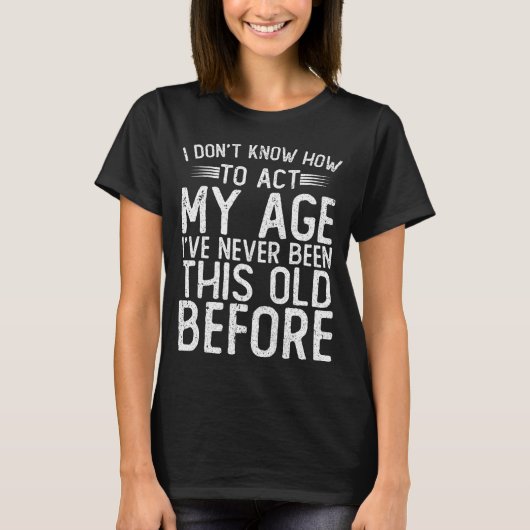 I Dont Know How To Act My Age Ive Never Been  T-shirt (Voorkant)