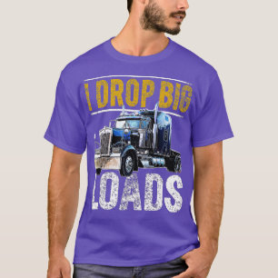 I Drop Big Loads Big Rig Semi-Trailer Truck Driver T-shirt