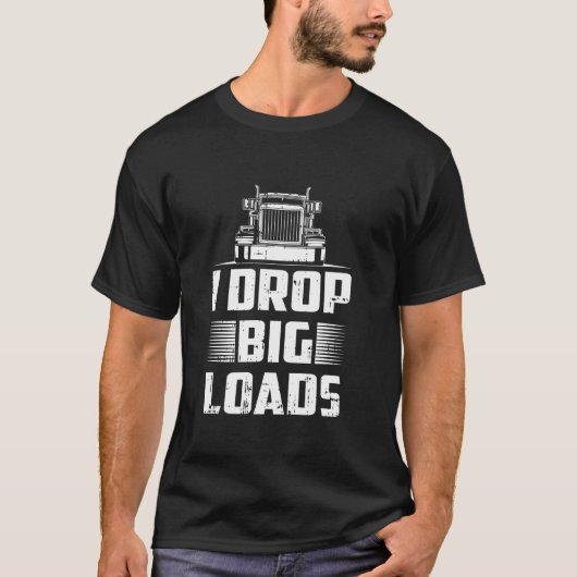 I Drop Big Loads Truck Driver Semi Trailer Truckin T-shirt (Voorkant)