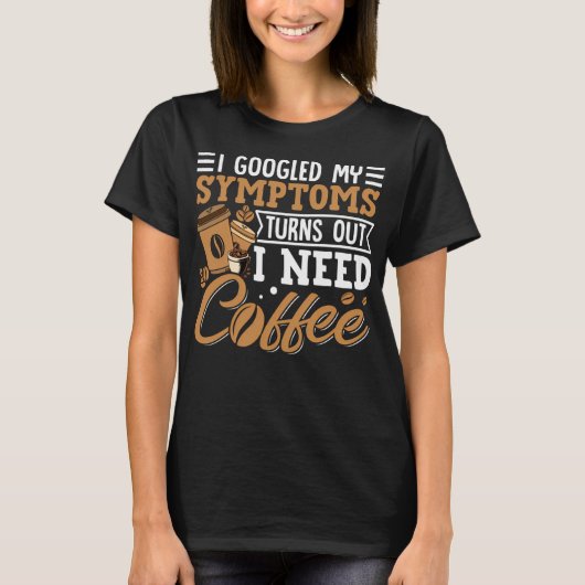I Googled My Symptoms Turns Out I Just Need Coffee T-shirt (Voorkant)