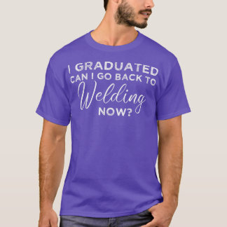 I Graduated Can I Go Back To Welding Now Graduatio T-shirt