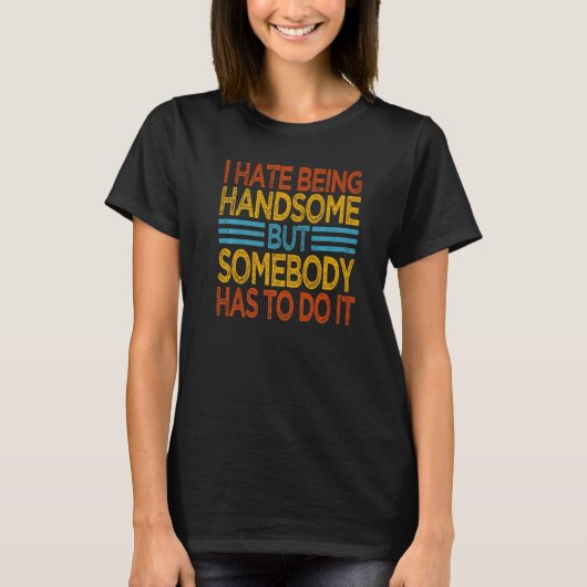 I Hate Being Handsome But Somebody Has To Do It T-shirt (Voorkant)
