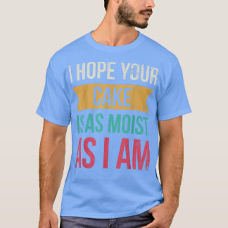 I Hope Your Cake is As Moist As I Am For Baker Or T-shirt