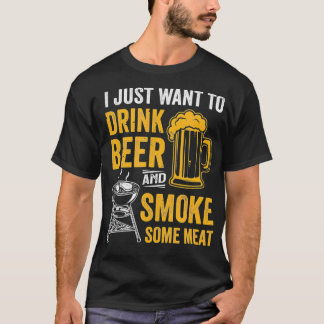 I Just Want To Drink Beer And Smoke Some Meat T-shirt
