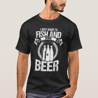 I Just Want To Fish And Drink Beer T-shirt