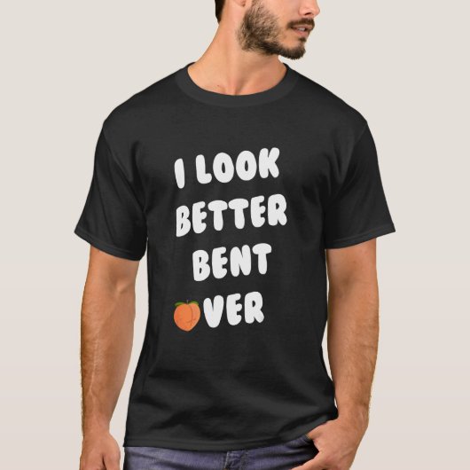 I Look Better Bent Over_2 T-shirt (Voorkant)