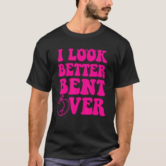 I Look Better Bent Over Funny Women T-shirt (Voorkant)