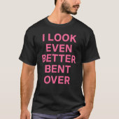 I Look Even Better Bent Over T-shirt (Voorkant)