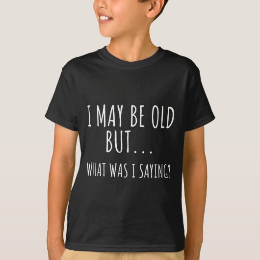 I May Be Old But What Was I Saying Shirt Funny Old (Voorkant)