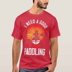 I Need A Good Paddling Kayaker Funny Kayaking Kaya T-shirt