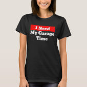I Need My Garage Time T-shirt (Voorkant)