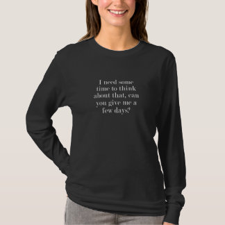I need some time to think about that can you give  t-shirt