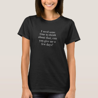 I need some time to think about that can you give  t-shirt