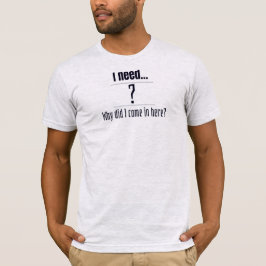 I need... ? Why did I come in here? T-shirt