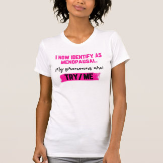 I Now Identify As Menopausal. My Pronouns: Try/Me T-shirt
