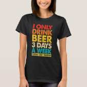 I Only Drink Beer 3 Days A Week  Graphic Drinking  T-shirt (Voorkant)