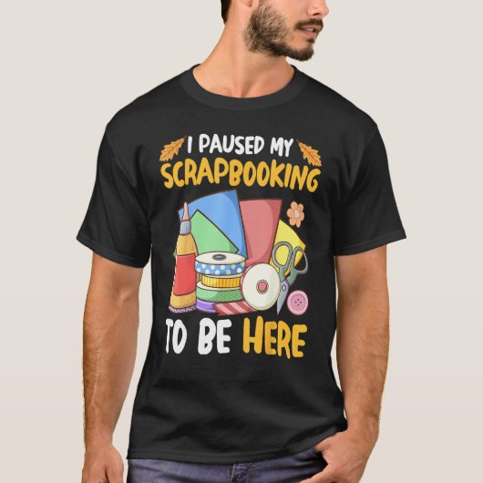 I Paused My Scrapbooking to Be Here Scrapbooker T-shirt (Voorkant)