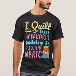 I Quilt But My Favorite Hobby Is Collecting Fabric T-shirt
