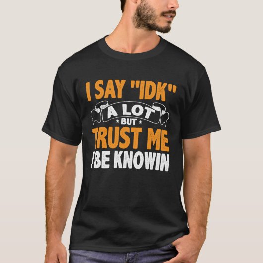 I Say 'IDK' A Lot But Trust Me I Be Knowin T-shirt (Voorkant)