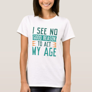 I See No Good Reason To Act My Age T-shirt