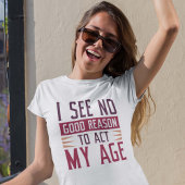 I See No Good Reason To Act My Age T-shirt