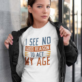I See No Good Reason To Act My Age T-shirt