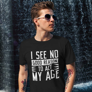 I See No Good Reason To Act My Age T-shirt