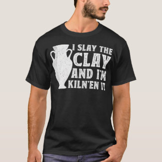 I Slay The Clay And I'M Kiln'En It - Ceramic Artis T-shirt