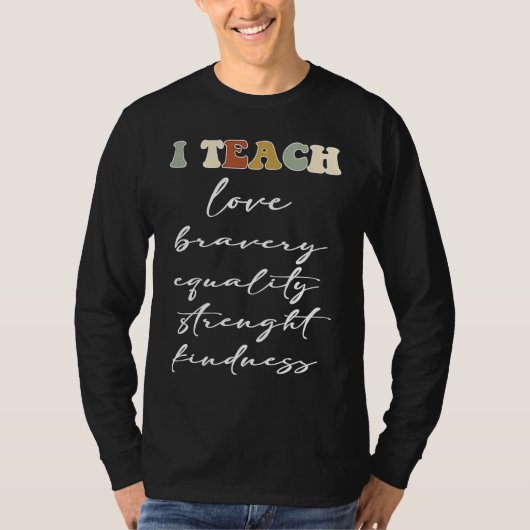 I TEACH LOVE BRAVERY EQUALITY STRENGHT KINDNESS T-SHIRT (Voorkant)
