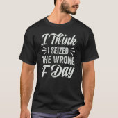 I Think I Seized The Wrong F Day  Sarcastic T-shirt (Voorkant)